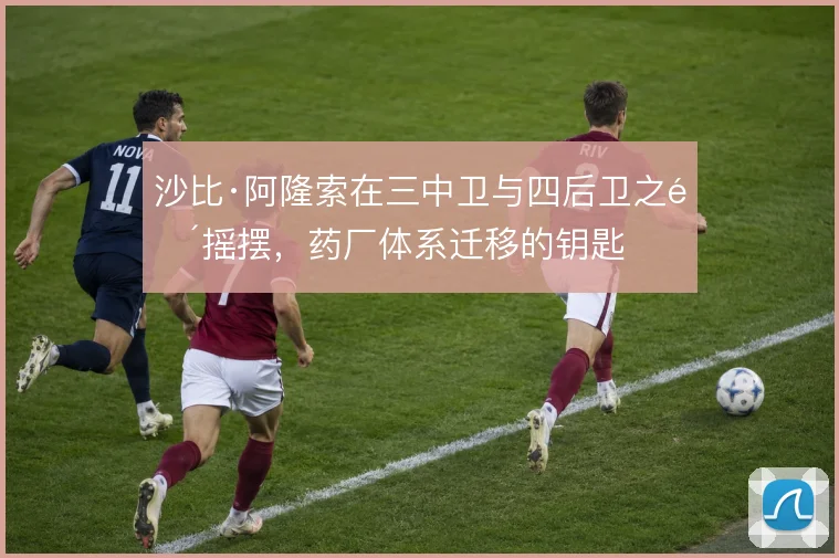沙比·阿隆索在三中卫与四后卫之间摇摆，药厂体系迁移的钥匙