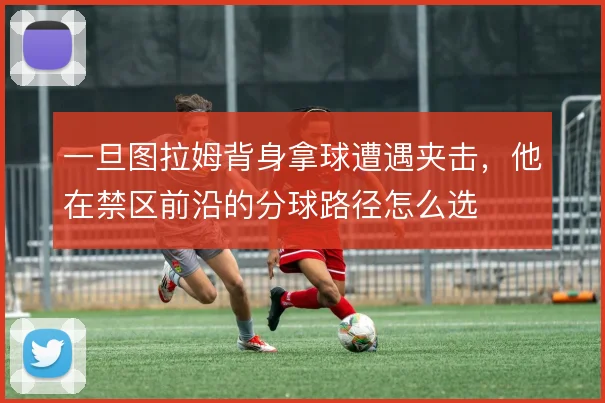 一旦图拉姆背身拿球遭遇夹击,他在禁区前沿的分球路径怎么选