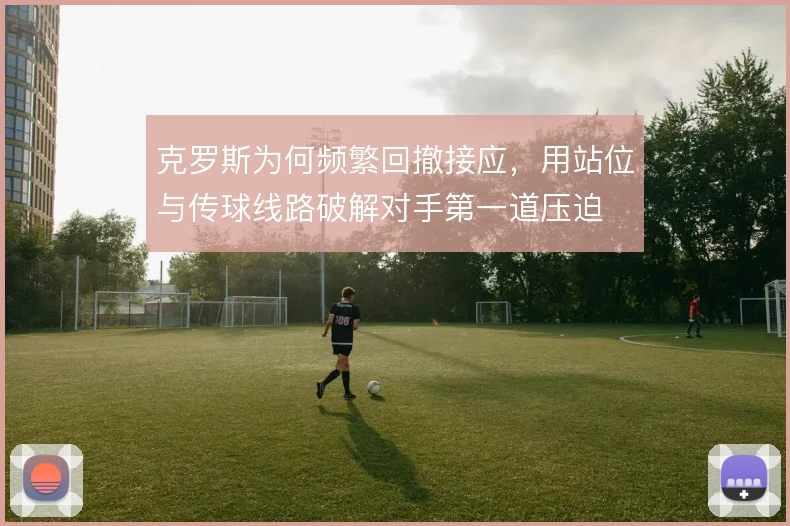 克罗斯为何频繁回撤接应，用站位与传球线路破解对手第一道压迫