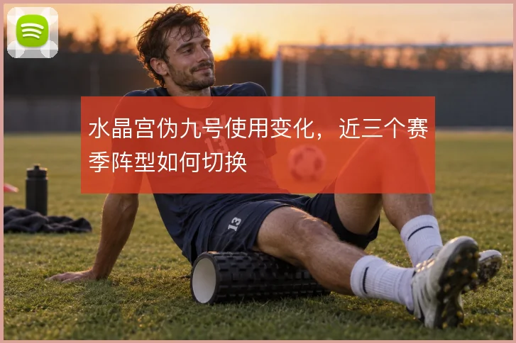 水晶宫伪九号使用变化，近三个赛季阵型如何切换