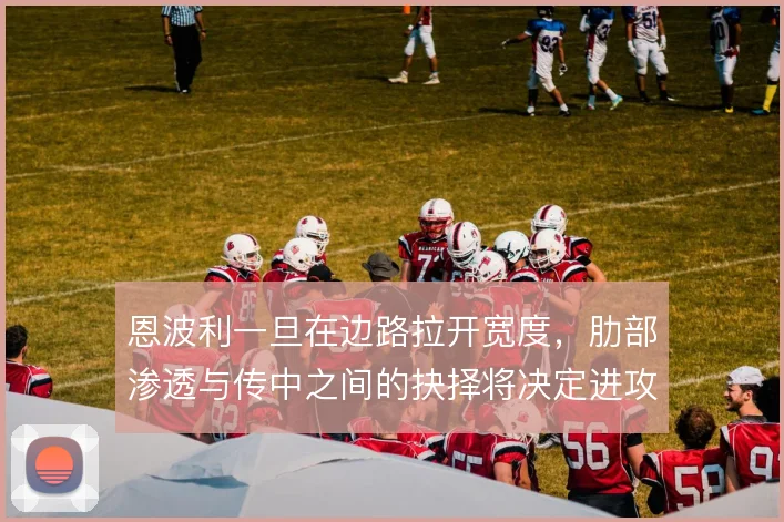 恩波利一旦在边路拉开宽度，肋部渗透与传中之间的抉择将决定进攻上限