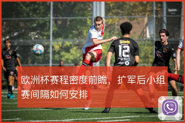 欧洲杯赛程密度前瞻，扩军后小组赛间隔如何安排