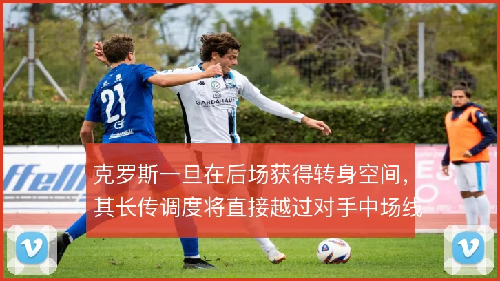 克罗斯一旦在后场获得转身空间，其长传调度将直接越过对手中场线