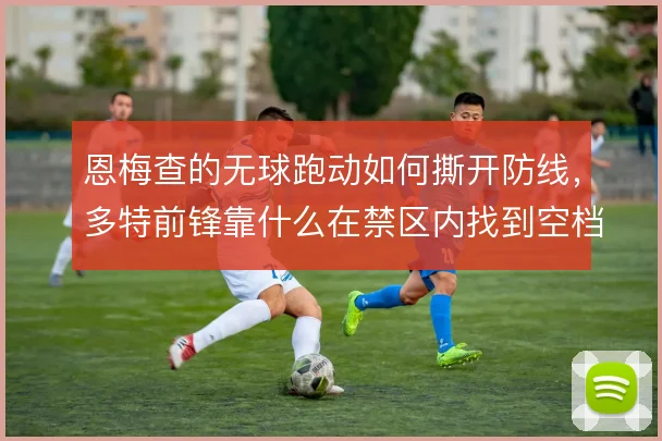 恩梅查的无球跑动如何撕开防线，多特前锋靠什么在禁区内找到空档