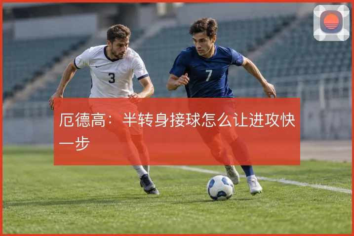 厄德高:半转身接球怎么让进攻快一步
