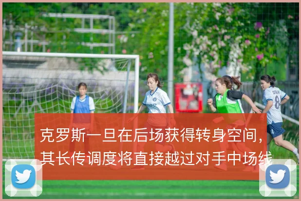 克罗斯一旦在后场获得转身空间，其长传调度将直接越过对手中场线