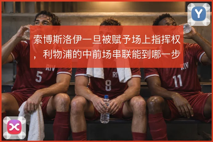 索博斯洛伊一旦被赋予场上指挥权,利物浦的中前场串联能到哪一步