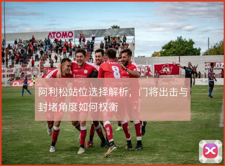 阿利松站位选择解析，门将出击与封堵角度如何权衡