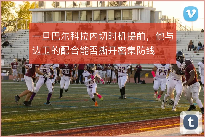 一旦巴尔科拉内切时机提前,他与边卫的配合能否撕开密集防线