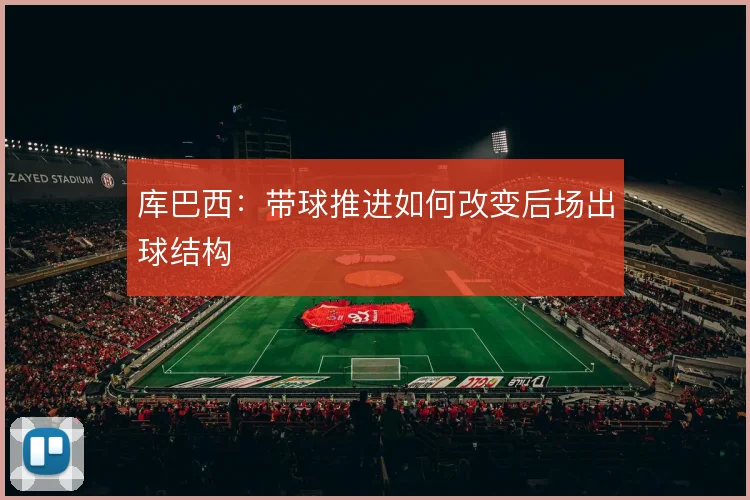 库巴西：带球推进如何改变后场出球结构