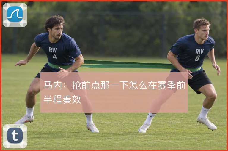 马内：抢前点那一下怎么在赛季前半程奏效