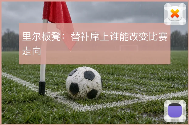 里尔板凳：替补席上谁能改变比赛走向