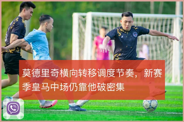 莫德里奇横向转移调度节奏，新赛季皇马中场仍靠他破密集