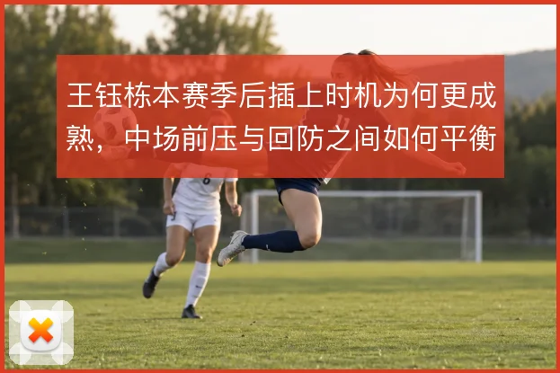 王钰栋本赛季后插上时机为何更成熟，中场前压与回防之间如何平衡