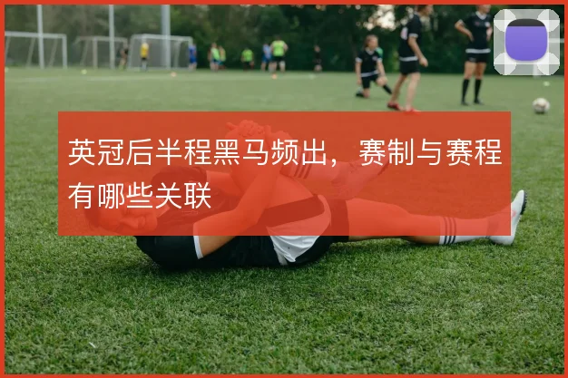 英冠后半程黑马频出，赛制与赛程有哪些关联