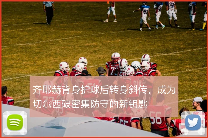 齐耶赫背身护球后转身斜传，成为切尔西破密集防守的新钥匙