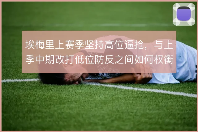 埃梅里上赛季坚持高位逼抢，与上季中期改打低位防反之间如何权衡
