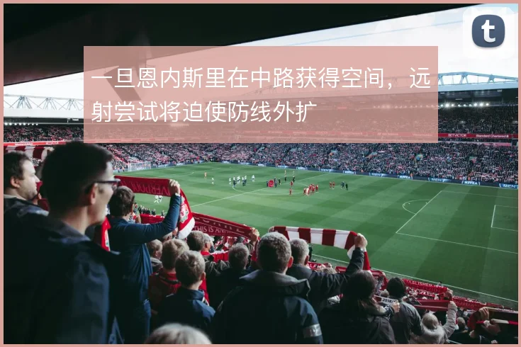 一旦恩内斯里在中路获得空间，远射尝试将迫使防线外扩