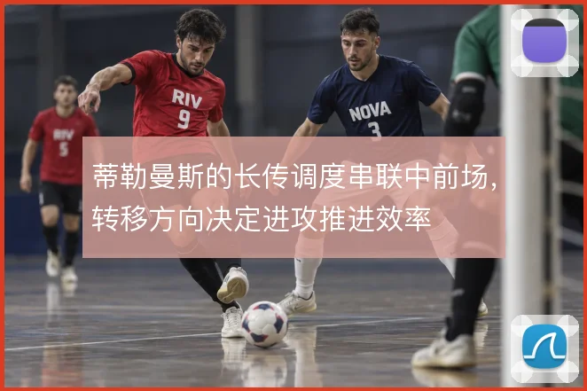 蒂勒曼斯的长传调度串联中前场，转移方向决定进攻推进效率