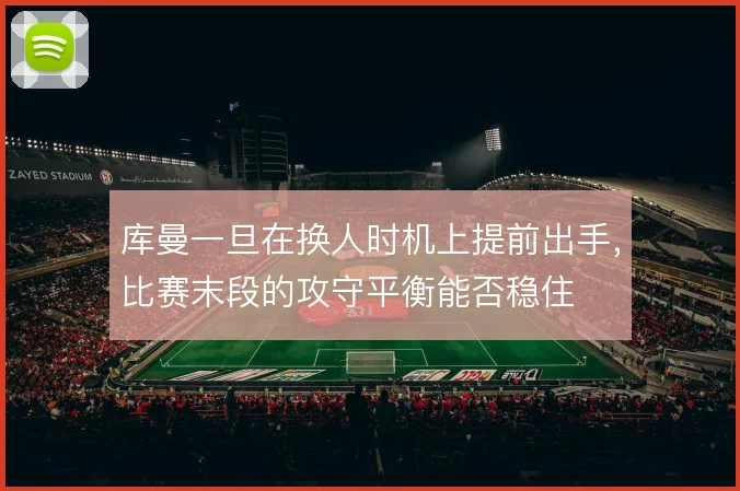 库曼一旦在换人时机上提前出手，比赛末段的攻守平衡能否稳住