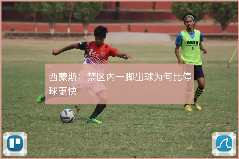 西蒙斯：禁区内一脚出球为何比停球更快