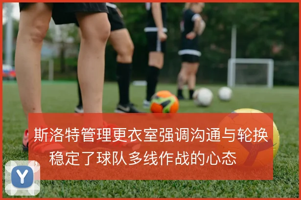 斯洛特管理更衣室强调沟通与轮换，稳定了球队多线作战的心态