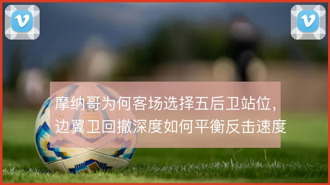 摩纳哥为何客场选择五后卫站位，边翼卫回撤深度如何平衡反击速度