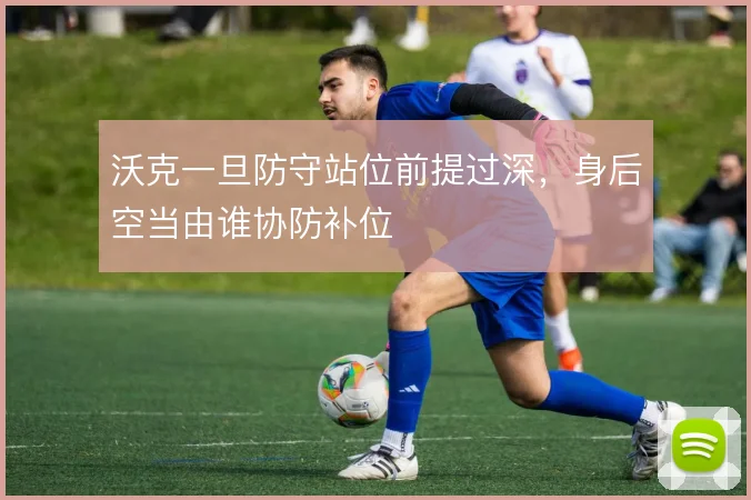 沃克一旦防守站位前提过深，身后空当由谁协防补位