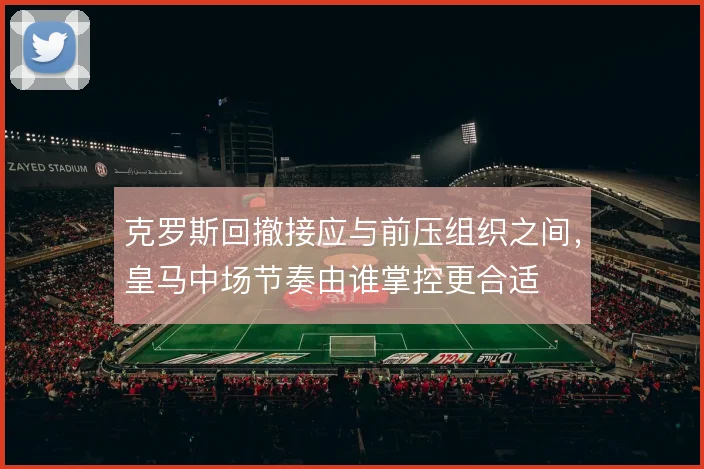 克罗斯回撤接应与前压组织之间，皇马中场节奏由谁掌控更合适