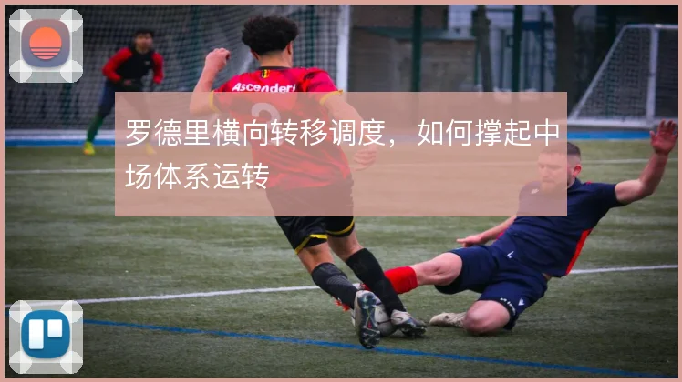 罗德里横向转移调度，如何撑起中场体系运转