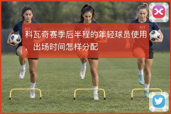 科瓦奇赛季后半程的年轻球员使用，出场时间怎样分配