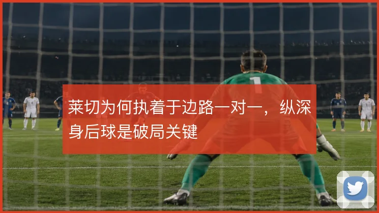 莱切为何执着于边路一对一，纵深身后球是破局关键
