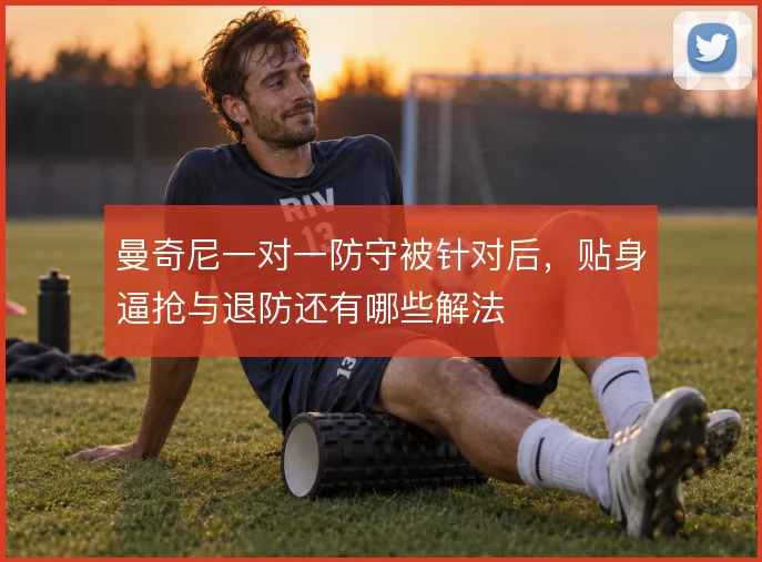 曼奇尼一对一防守被针对后，贴身逼抢与退防还有哪些解法