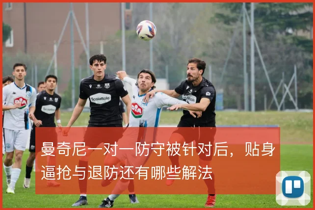 曼奇尼一对一防守被针对后，贴身逼抢与退防还有哪些解法