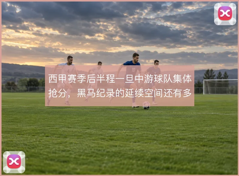 西甲赛季后半程一旦中游球队集体抢分，黑马纪录的延续空间还有多大