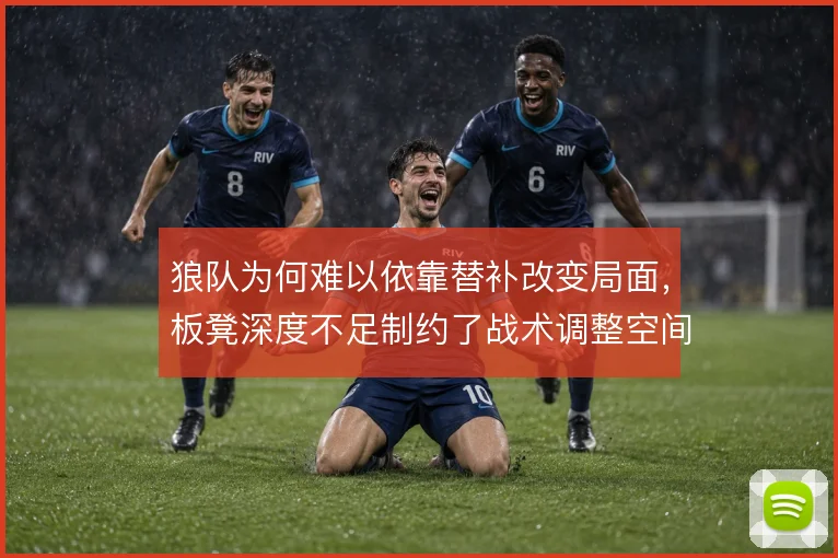 狼队为何难以依靠替补改变局面，板凳深度不足制约了战术调整空间