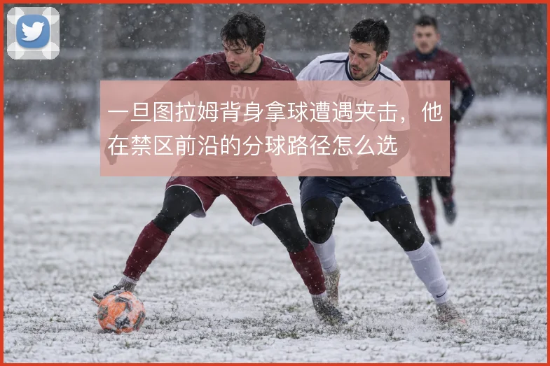 一旦图拉姆背身拿球遭遇夹击,他在禁区前沿的分球路径怎么选