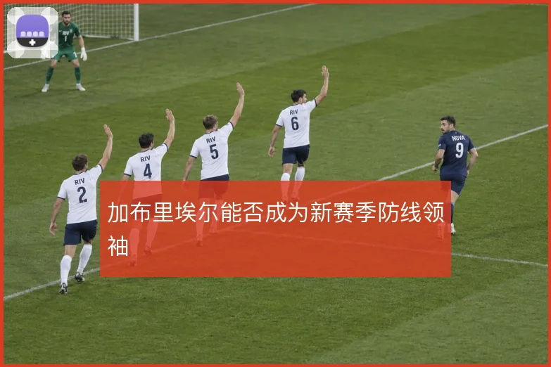 加布里埃尔能否成为新赛季防线领袖
