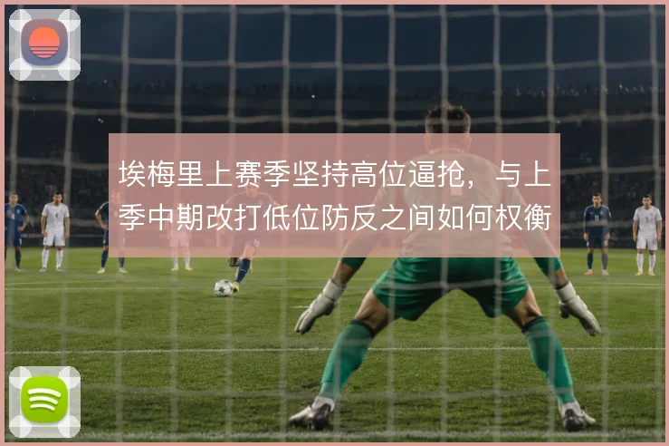埃梅里上赛季坚持高位逼抢，与上季中期改打低位防反之间如何权衡