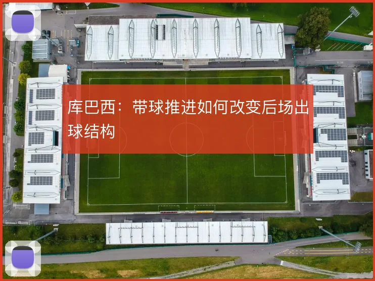 库巴西：带球推进如何改变后场出球结构