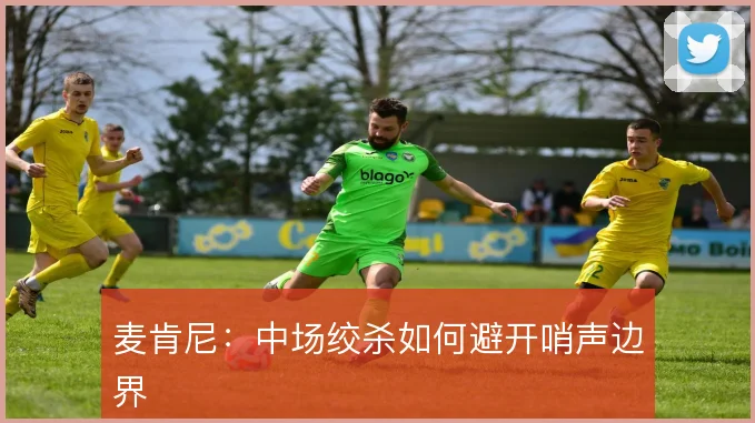 麦肯尼:中场绞杀如何避开哨声边界