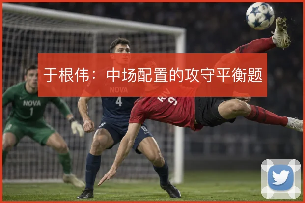 于根伟:中场配置的攻守平衡题