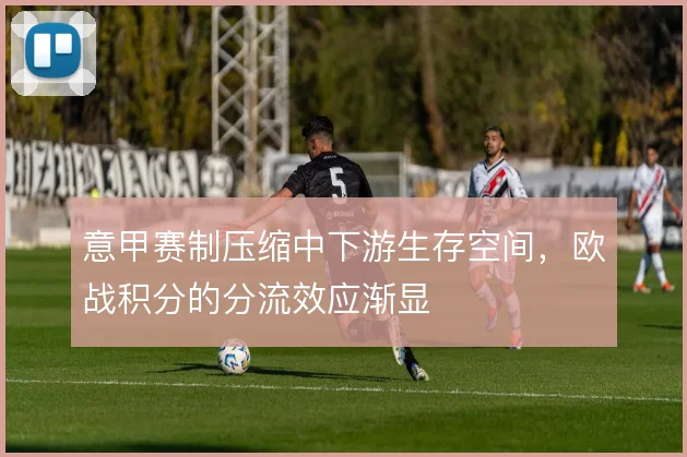 意甲赛制压缩中下游生存空间，欧战积分的分流效应渐显