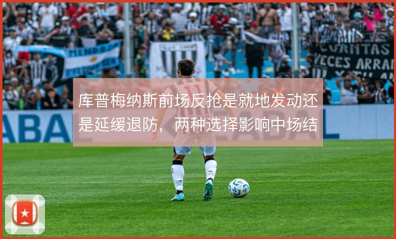 库普梅纳斯前场反抢是就地发动还是延缓退防，两种选择影响中场结构