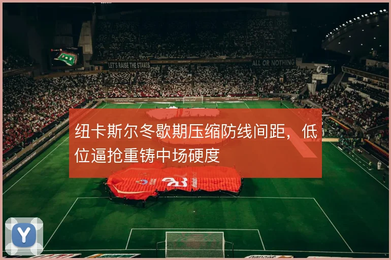纽卡斯尔冬歇期压缩防线间距，低位逼抢重铸中场硬度