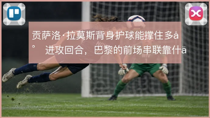 贡萨洛·拉莫斯背身护球能撑住多少进攻回合，巴黎的前场串联靠什么接续