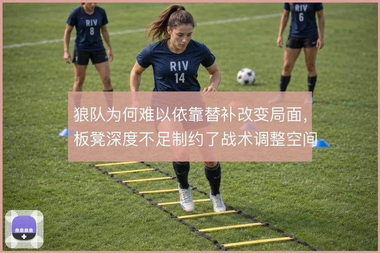 狼队为何难以依靠替补改变局面，板凳深度不足制约了战术调整空间