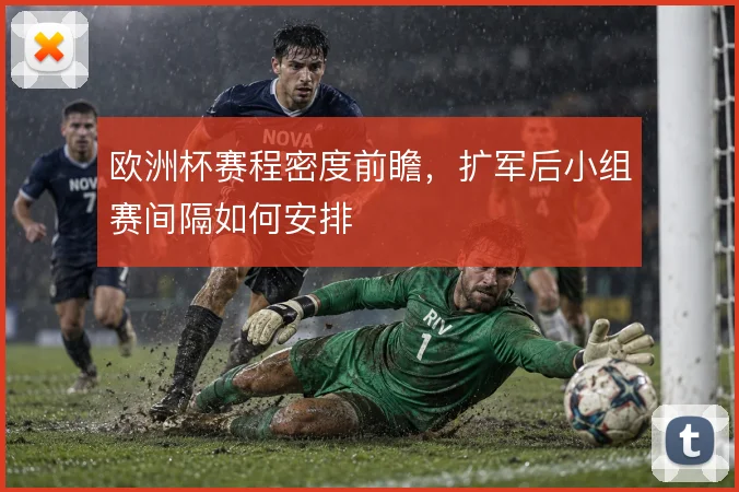 欧洲杯赛程密度前瞻，扩军后小组赛间隔如何安排