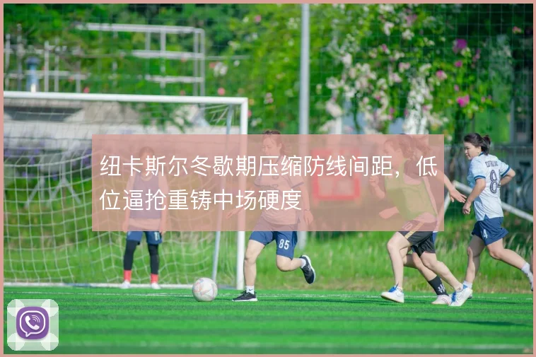 纽卡斯尔冬歇期压缩防线间距，低位逼抢重铸中场硬度