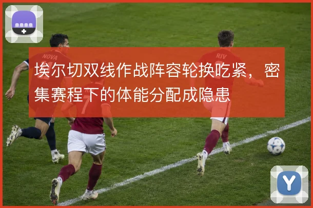 埃尔切双线作战阵容轮换吃紧,密集赛程下的体能分配成隐患